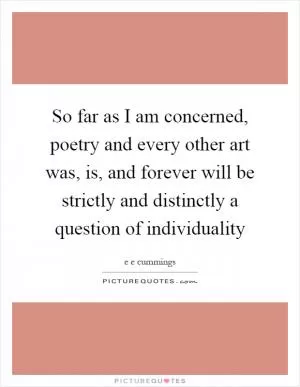 So far as I am concerned, poetry and every other art was, is, and forever will be strictly and distinctly a question of individuality Picture Quote #1