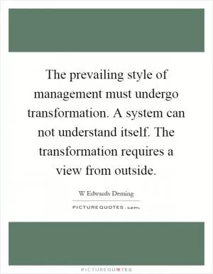 The prevailing style of management must undergo transformation. A system can not understand itself. The transformation requires a view from outside Picture Quote #1