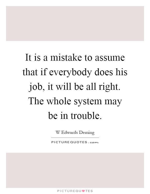 It is a mistake to assume that if everybody does his job, it will be all right. The whole system may be in trouble Picture Quote #1