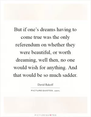 But if one’s dreams having to come true was the only referendum on whether they were beautiful, or worth dreaming, well then, no one would wish for anything. And that would be so much sadder Picture Quote #1