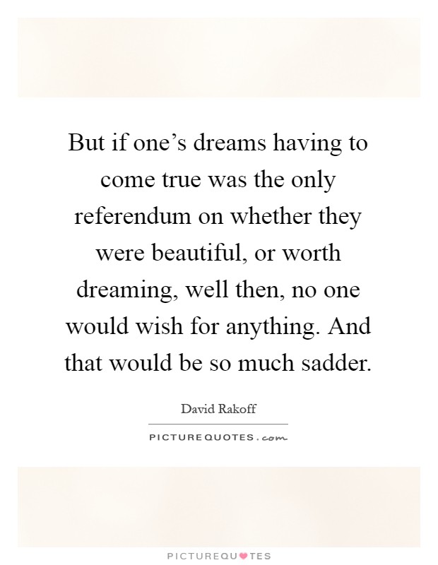 But if one's dreams having to come true was the only referendum on whether they were beautiful, or worth dreaming, well then, no one would wish for anything. And that would be so much sadder Picture Quote #1
