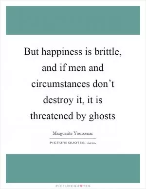 But happiness is brittle, and if men and circumstances don’t destroy it, it is threatened by ghosts Picture Quote #1