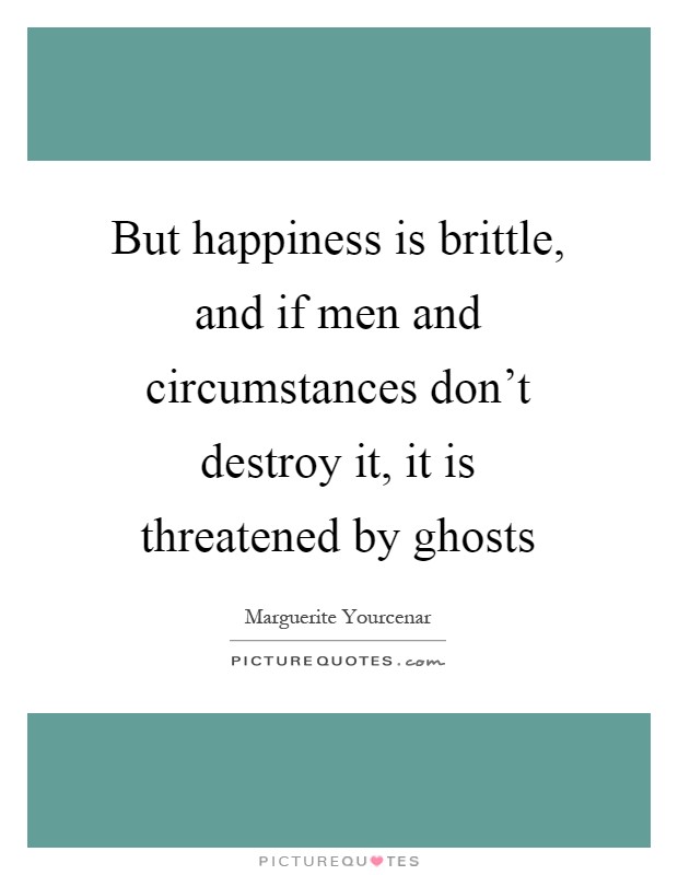 But happiness is brittle, and if men and circumstances don't destroy it, it is threatened by ghosts Picture Quote #1
