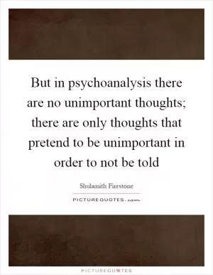But in psychoanalysis there are no unimportant thoughts; there are only thoughts that pretend to be unimportant in order to not be told Picture Quote #1