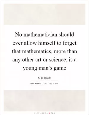 No mathematician should ever allow himself to forget that mathematics, more than any other art or science, is a young man’s game Picture Quote #1