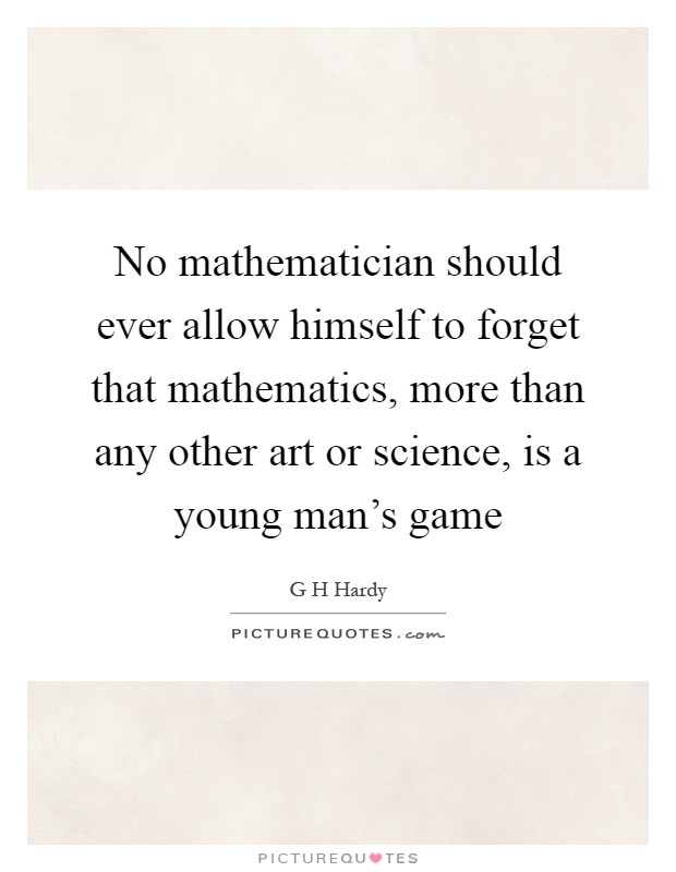 No mathematician should ever allow himself to forget that mathematics, more than any other art or science, is a young man's game Picture Quote #1