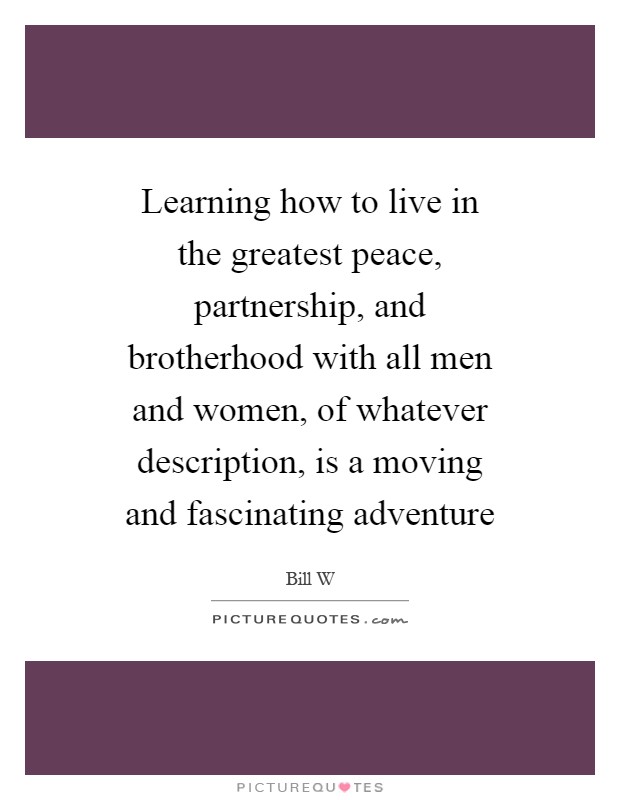 Learning how to live in the greatest peace, partnership, and brotherhood with all men and women, of whatever description, is a moving and fascinating adventure Picture Quote #1