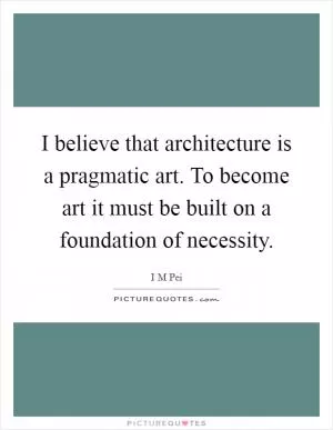 I believe that architecture is a pragmatic art. To become art it must be built on a foundation of necessity Picture Quote #1