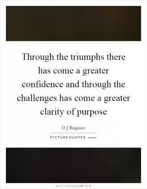 Through the triumphs there has come a greater confidence and through the challenges has come a greater clarity of purpose Picture Quote #1