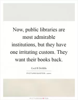 Now, public libraries are most admirable institutions, but they have one irritating custom. They want their books back Picture Quote #1