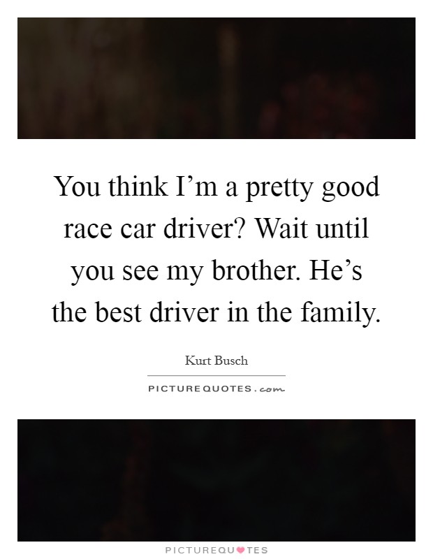You think I'm a pretty good race car driver? Wait until you see my brother. He's the best driver in the family Picture Quote #1