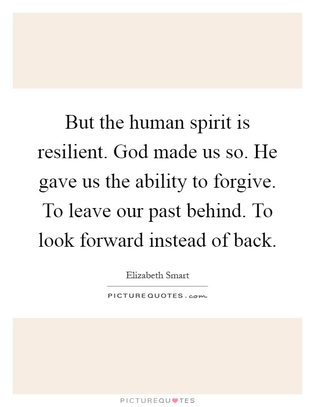 But the human spirit is resilient. God made us so. He gave us the ability to forgive. To leave our past behind. To look forward instead of back Picture Quote #1