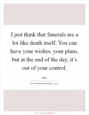 I just think that funerals are a lot like death itself. You can have your wishes, your plans, but at the end of the day, it’s out of your control Picture Quote #1