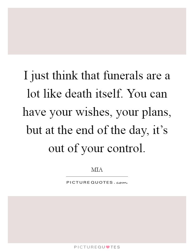 I just think that funerals are a lot like death itself. You can have your wishes, your plans, but at the end of the day, it's out of your control Picture Quote #1