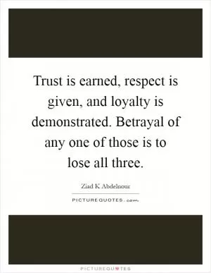 Trust is earned, respect is given, and loyalty is demonstrated. Betrayal of any one of those is to lose all three Picture Quote #1