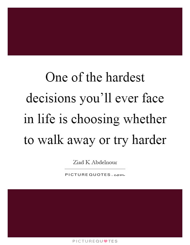 One of the hardest decisions you'll ever face in life is choosing whether to walk away or try harder Picture Quote #1