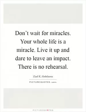 Don’t wait for miracles. Your whole life is a miracle. Live it up and dare to leave an impact. There is no rehearsal Picture Quote #1