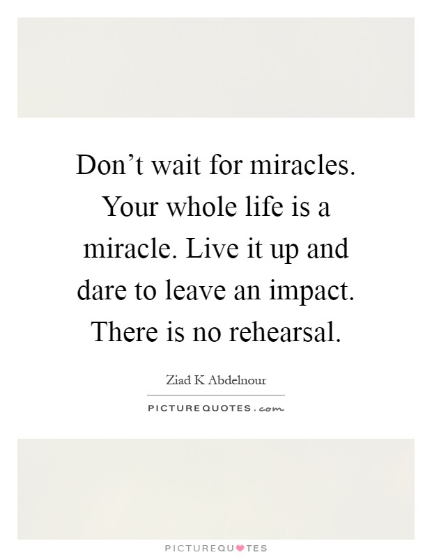 Don't wait for miracles. Your whole life is a miracle. Live it up and dare to leave an impact. There is no rehearsal Picture Quote #1