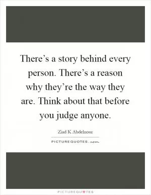 There’s a story behind every person. There’s a reason why they’re the way they are. Think about that before you judge anyone Picture Quote #1