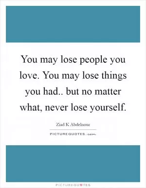 You may lose people you love. You may lose things you had.. but no matter what, never lose yourself Picture Quote #1