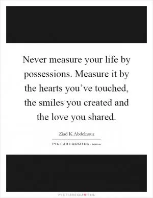 Never measure your life by possessions. Measure it by the hearts you’ve touched, the smiles you created and the love you shared Picture Quote #1