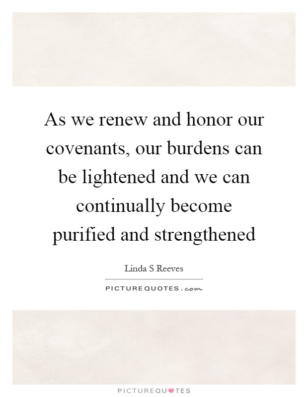 As we renew and honor our covenants, our burdens can be lightened and we can continually become purified and strengthened Picture Quote #1
