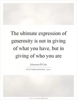 The ultimate expression of generosity is not in giving of what you have, but in giving of who you are Picture Quote #1