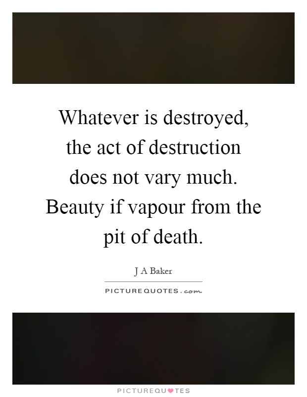 Whatever is destroyed, the act of destruction does not vary much. Beauty if vapour from the pit of death Picture Quote #1