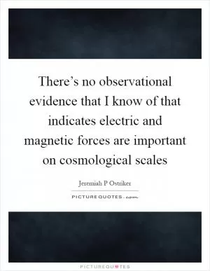 There’s no observational evidence that I know of that indicates electric and magnetic forces are important on cosmological scales Picture Quote #1