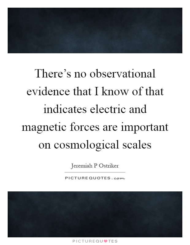 There's no observational evidence that I know of that indicates electric and magnetic forces are important on cosmological scales Picture Quote #1