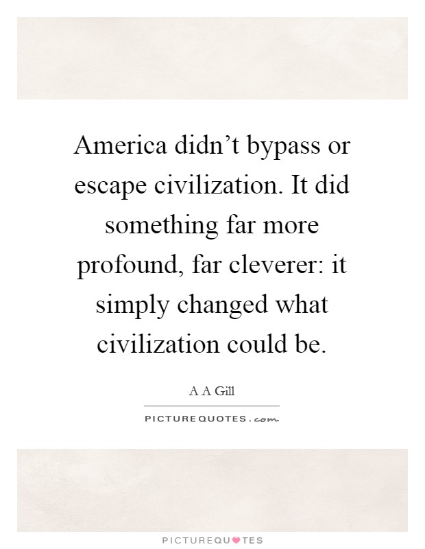 America didn't bypass or escape civilization. It did something far more profound, far cleverer: it simply changed what civilization could be Picture Quote #1