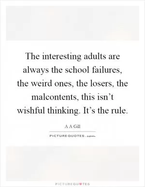 The interesting adults are always the school failures, the weird ones, the losers, the malcontents, this isn’t wishful thinking. It’s the rule Picture Quote #1