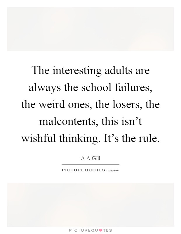 The interesting adults are always the school failures, the weird ones, the losers, the malcontents, this isn't wishful thinking. It's the rule Picture Quote #1