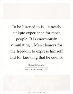 To be listened to is... a nearly unique experience for most people. It is enormously stimulating... Man clamors for the freedom to express himself and for knowing that he counts Picture Quote #1