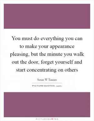 You must do everything you can to make your appearance pleasing, but the minute you walk out the door, forget yourself and start concentrating on others Picture Quote #1