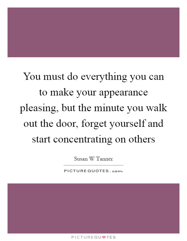 You must do everything you can to make your appearance pleasing, but the minute you walk out the door, forget yourself and start concentrating on others Picture Quote #1
