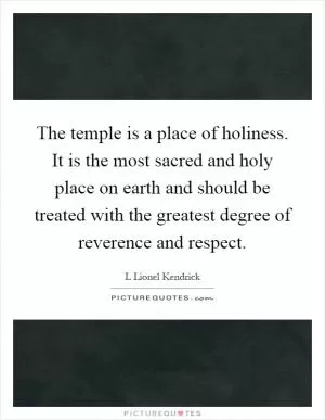 The temple is a place of holiness. It is the most sacred and holy place on earth and should be treated with the greatest degree of reverence and respect Picture Quote #1