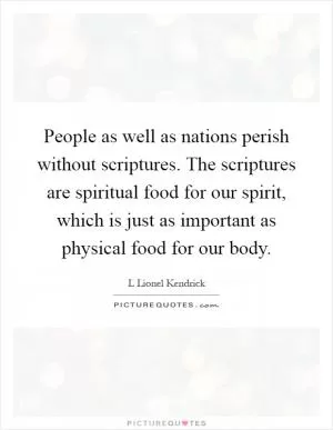 People as well as nations perish without scriptures. The scriptures are spiritual food for our spirit, which is just as important as physical food for our body Picture Quote #1