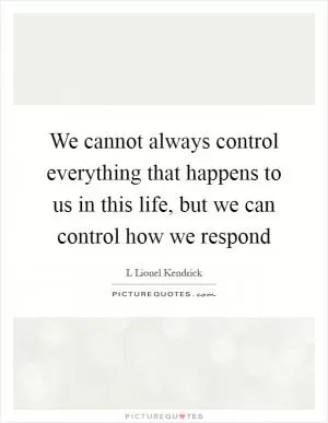 We cannot always control everything that happens to us in this life, but we can control how we respond Picture Quote #1