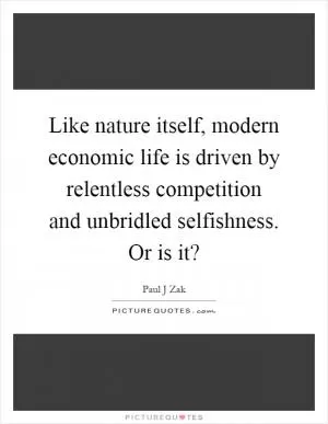 Like nature itself, modern economic life is driven by relentless competition and unbridled selfishness. Or is it? Picture Quote #1