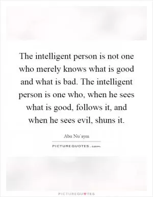 The intelligent person is not one who merely knows what is good and what is bad. The intelligent person is one who, when he sees what is good, follows it, and when he sees evil, shuns it Picture Quote #1