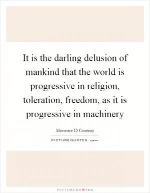 It is the darling delusion of mankind that the world is progressive in religion, toleration, freedom, as it is progressive in machinery Picture Quote #1