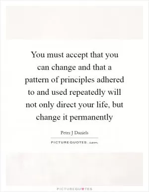 You must accept that you can change and that a pattern of principles adhered to and used repeatedly will not only direct your life, but change it permanently Picture Quote #1