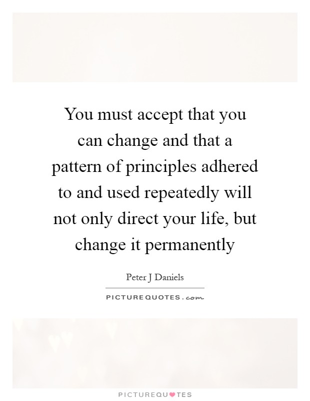 You must accept that you can change and that a pattern of principles adhered to and used repeatedly will not only direct your life, but change it permanently Picture Quote #1