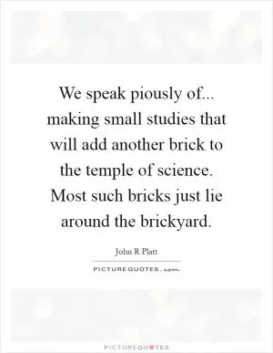 We speak piously of... making small studies that will add another brick to the temple of science. Most such bricks just lie around the brickyard Picture Quote #1