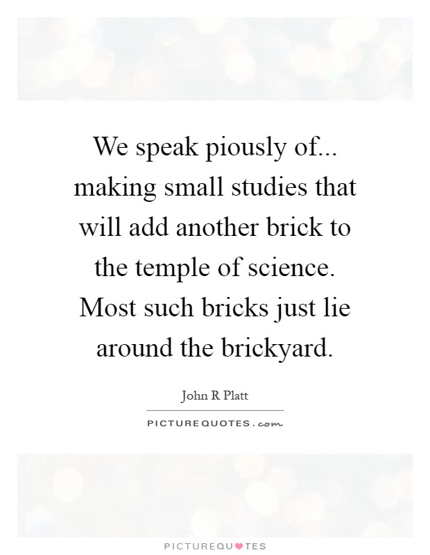 We speak piously of... making small studies that will add another brick to the temple of science. Most such bricks just lie around the brickyard Picture Quote #1