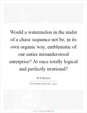 Would a watermelon in the midst of a chase sequence not be, in its own organic way, emblematic of our entire misunderstood enterprise? At once totally logical and perfectly irrational? Picture Quote #1