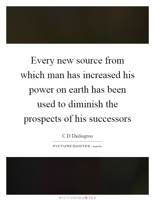 Every new source from which man has increased his power on earth has been used to diminish the prospects of his successors Picture Quote #1