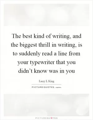 The best kind of writing, and the biggest thrill in writing, is to suddenly read a line from your typewriter that you didn’t know was in you Picture Quote #1