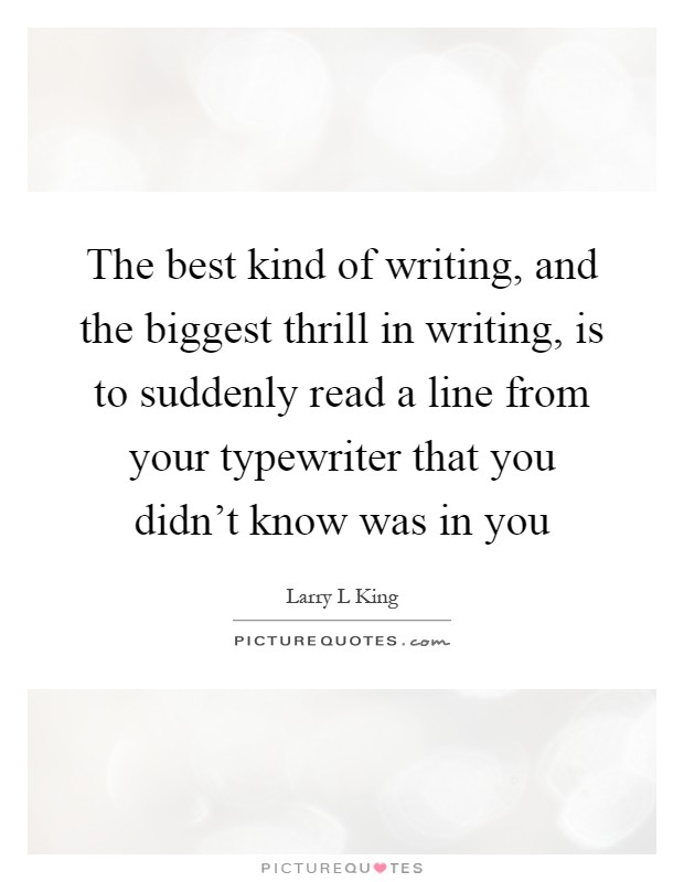 The best kind of writing, and the biggest thrill in writing, is to suddenly read a line from your typewriter that you didn't know was in you Picture Quote #1